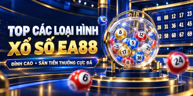 Top các loại hình xổ số EA88 đỉnh cao săn tiền thưởng cực đã